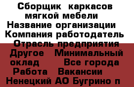 Сборщик. каркасов мягкой мебели › Название организации ­ Компания-работодатель › Отрасль предприятия ­ Другое › Минимальный оклад ­ 1 - Все города Работа » Вакансии   . Ненецкий АО,Бугрино п.